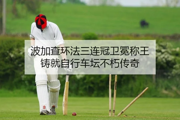 波加查环法三连冠卫冕称王 铸就自行车坛不朽传奇